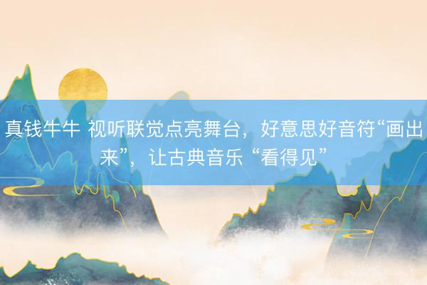 真钱牛牛 视听联觉点亮舞台，好意思好音符“画出来”，让古典音乐 “看得见”