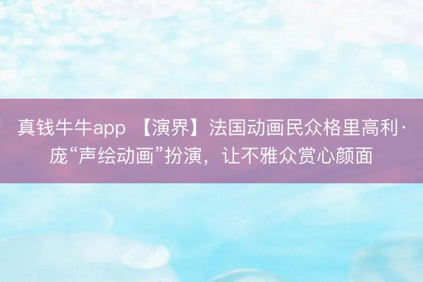 真钱牛牛app 【演界】法国动画民众格里高利·庞“声绘动画”扮演，让不雅众赏心颜面