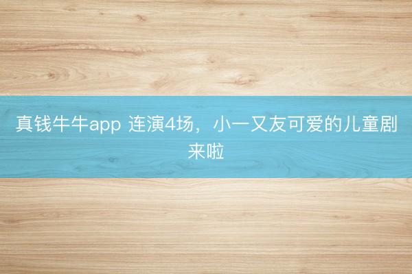 真钱牛牛app 连演4场，小一又友可爱的儿童剧来啦